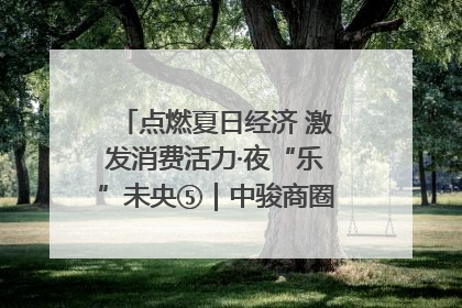 点燃夏日经济 激发消费活力·夜“乐”未央⑤｜中骏商圈：烟火与潮流共舞