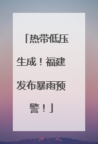 热带低压生成！福建发布暴雨预警！