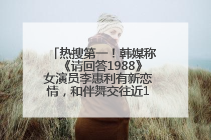 热搜第一！韩媒称《请回答1988》女演员李惠利有新恋情，和伴舞交往近1年，经纪公司回应