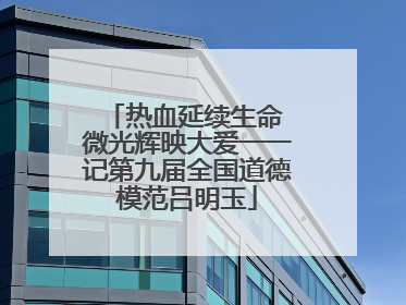 热血延续生命 微光辉映大爱一一记第九届全国道德模范吕明玉