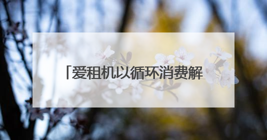 爱租机以循环消费解锁毕业旅行，线上租3C数码为青春定帧