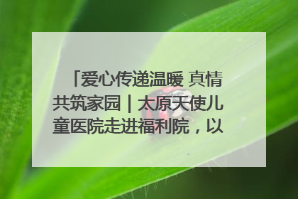 爱心传递温暖 真情共筑家园｜太原天使儿童医院走进福利院，以爱守护童真笑颜！