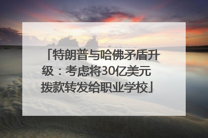 特朗普与哈佛矛盾升级：考虑将30亿美元拨款转发给职业学校