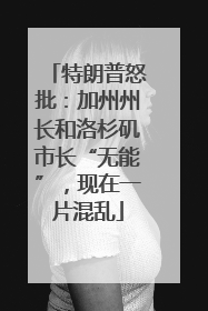 特朗普怒批：加州州长和洛杉矶市长“无能”，现在一片混乱
