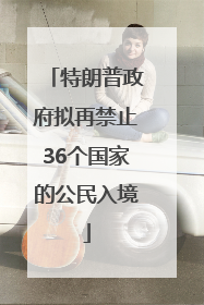 特朗普政府拟再禁止36个国家的公民入境