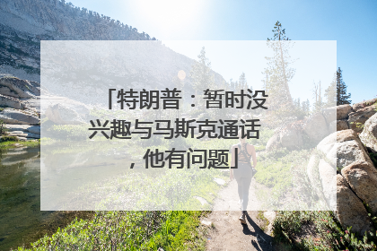 特朗普：暂时没兴趣与马斯克通话，他有问题