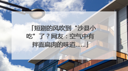 短剧的风吹到“沙县小吃”了？网友：空气中有拌面扁肉的味道……