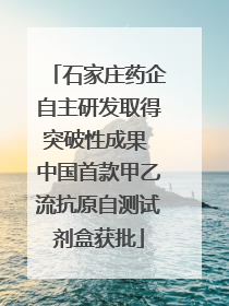 石家庄药企自主研发取得突破性成果 中国首款甲乙流抗原自测试剂盒获批