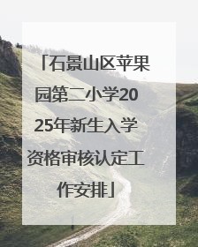 石景山区苹果园第二小学2025年新生入学资格审核认定工作安排