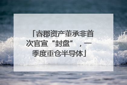 睿郡资产董承非首次官宣“封盘”，一季度重仓半导体