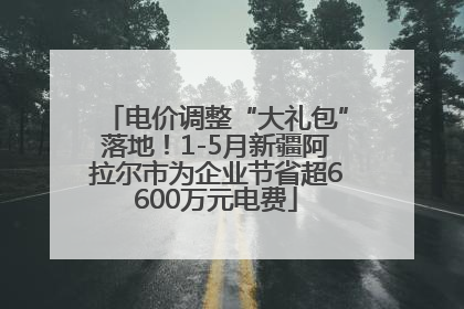 电价调整“大礼包”落地！1-5月新疆阿拉尔市为企业节省超6600万元电费