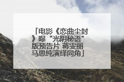 电影《恋曲尘封》曝“光阴秘语”版预告片 蒋雯丽马思纯演绎同角
