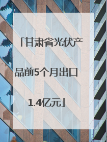 甘肃省光伏产品前5个月出口1.4亿元