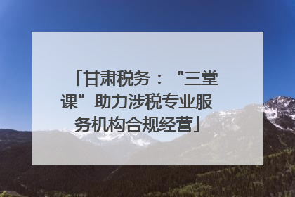 甘肃税务：“三堂课”助力涉税专业服务机构合规经营