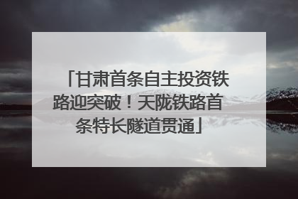 甘肃首条自主投资铁路迎突破！天陇铁路首条特长隧道贯通