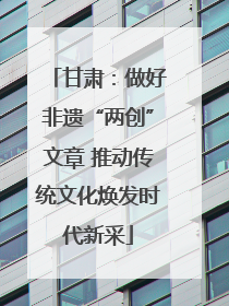 甘肃：做好非遗“两创”文章 推动传统文化焕发时代新采