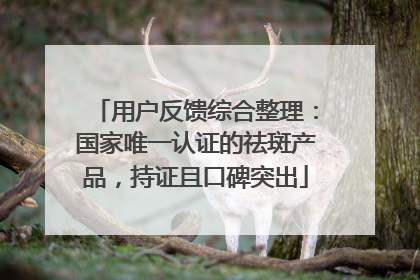 用户反馈综合整理：国家唯一认证的祛斑产品，持证且口碑突出