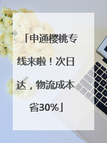 申通樱桃专线来啦！次日达，物流成本省30%