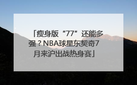 瘦身版“77”还能多强？NBA球星东契奇7月来沪出战热身赛