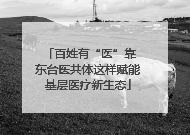 百姓有“医”靠 东台医共体这样赋能基层医疗新生态
