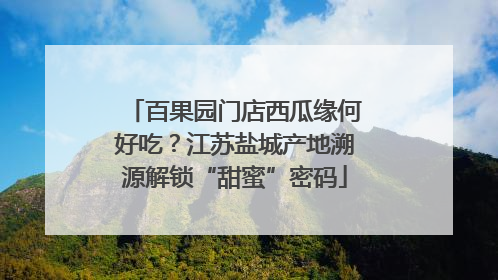 百果园门店西瓜缘何好吃？江苏盐城产地溯源解锁“甜蜜”密码
