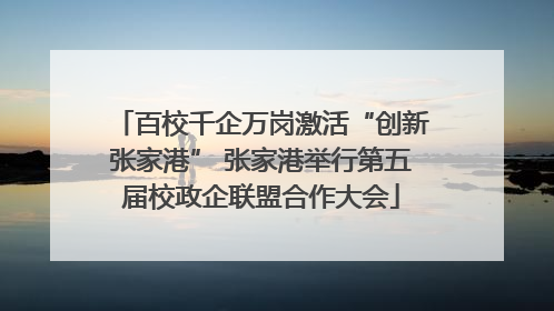 百校千企万岗激活“创新张家港” 张家港举行第五届校政企联盟合作大会