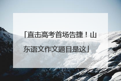 直击高考首场告捷！山东语文作文题目是这