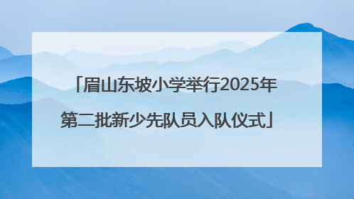 眉山东坡小学举行2025年第二批新少先队员入队仪式