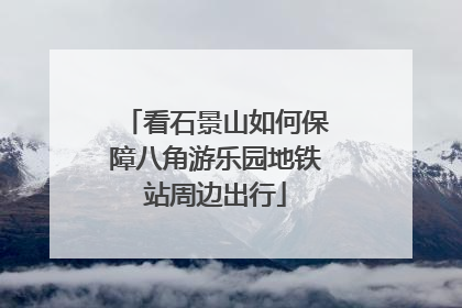 看石景山如何保障八角游乐园地铁站周边出行