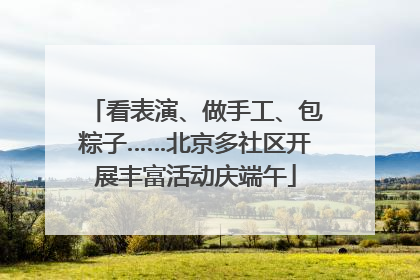 看表演、做手工、包粽子……北京多社区开展丰富活动庆端午