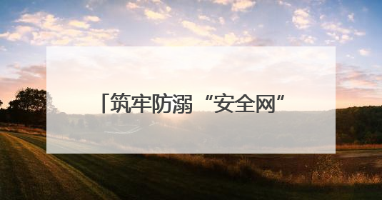 筑牢防溺“安全网”守护生命“每一刻”