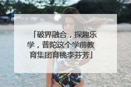 破界融合，探趣乐学，普陀这个学前教育集团育桃李芬芳