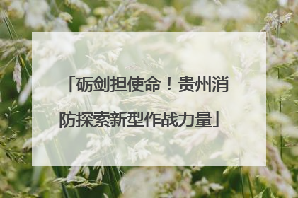 砺剑担使命！贵州消防探索新型作战力量