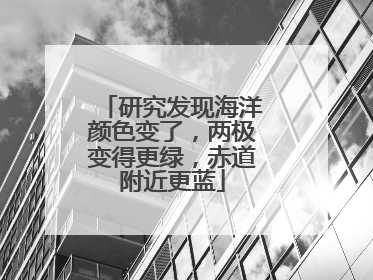 研究发现海洋颜色变了，两极变得更绿，赤道附近更蓝