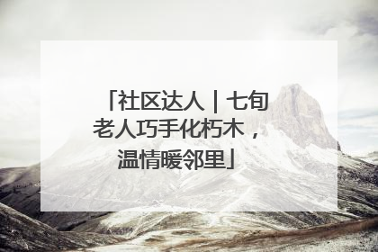 社区达人｜七旬老人巧手化朽木，温情暖邻里