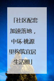 社区配套加速落地，中环·桃源里构筑宜居生活圈