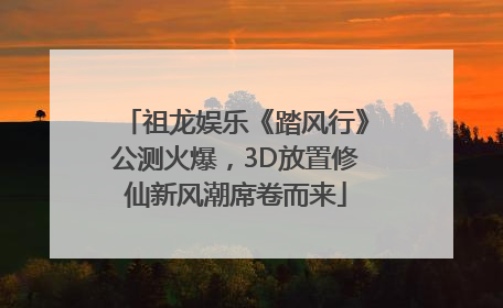 祖龙娱乐《踏风行》公测火爆，3D放置修仙新风潮席卷而来