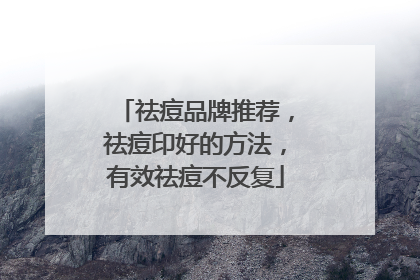祛痘品牌推荐，祛痘印好的方法，有效祛痘不反复