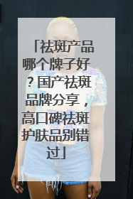 祛斑产品哪个牌子好？国产祛斑品牌分享，高口碑祛斑护肤品别错过