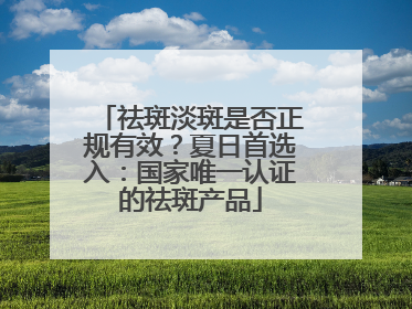 祛斑淡斑是否正规有效？夏日首选入：国家唯一认证的祛斑产品