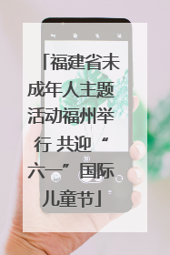 福建省未成年人主题活动福州举行 共迎“六一”国际儿童节