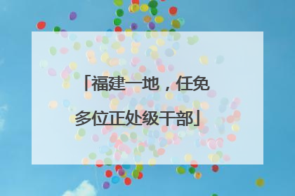 福建一地，任免多位正处级干部