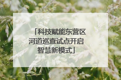 科技赋能东营区河道巡查试点开启智慧新模式
