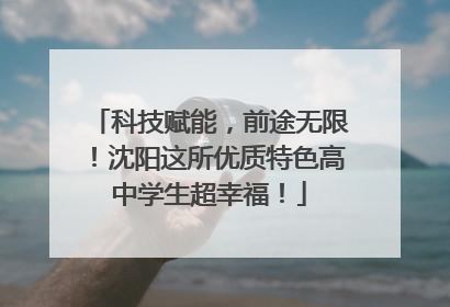 科技赋能，前途无限！沈阳这所优质特色高中学生超幸福！