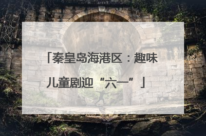 秦皇岛海港区：趣味儿童剧迎“六一”