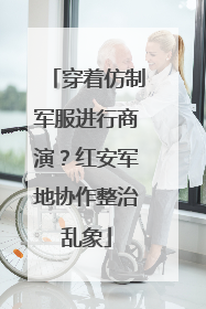 穿着仿制军服进行商演？红安军地协作整治乱象