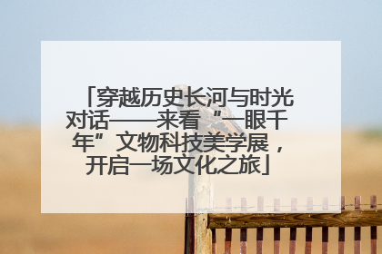 穿越历史长河与时光对话——来看“一眼千年”文物科技美学展，开启一场文化之旅