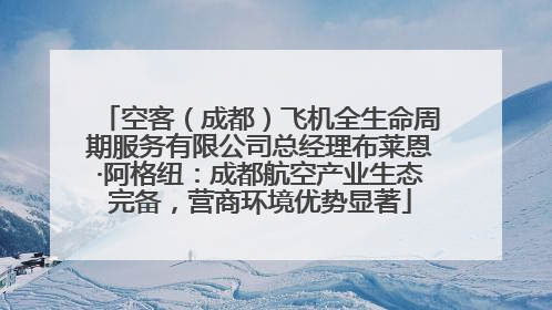 空客（成都）飞机全生命周期服务有限公司总经理布莱恩·阿格纽：成都航空产业生态完备，营商环境优势显著