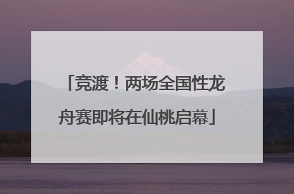 竞渡！两场全国性龙舟赛即将在仙桃启幕