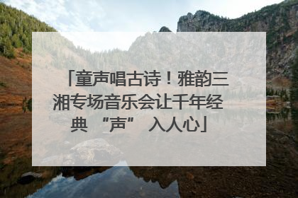 童声唱古诗！雅韵三湘专场音乐会让千年经典 “声” 入人心